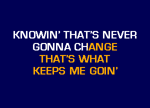 KNOWIN' THAT'S NEVER
GONNA CHANGE
THAT'S WHAT
KEEPS ME GOIN'