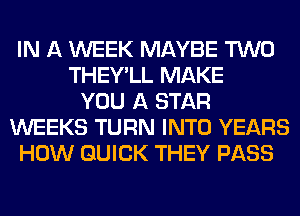 IN A WEEK MAYBE TWO
THEY'LL MAKE
YOU A STAR
WEEKS TURN INTO YEARS
HOW QUICK THEY PASS