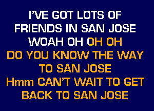 I'VE GOT LOTS OF
FRIENDS IN SAN JOSE
WOAH 0H 0H 0H
DO YOU KNOW THE WAY
TO SAN JOSE
Hmm CAN'T WAIT TO GET
BACK TO SAN JOSE