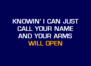 KNOWIN'I CAN JUST
CALL YOUR NAME

AND YOUR ARMS
WILL OPEN