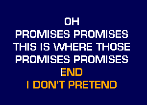 0H
PROMISES PROMISES
THIS IS WHERE THOSE
PROMISES PROMISES
END
I DON'T PRETEND