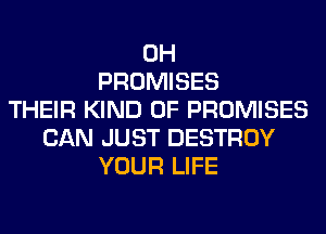 0H
PROMISES
THEIR KIND OF PROMISES
CAN JUST DESTROY
YOUR LIFE