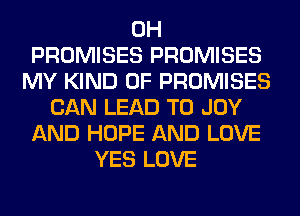 0H
PROMISES PROMISES
MY KIND OF PROMISES
CAN LEAD TO JOY
AND HOPE AND LOVE
YES LOVE