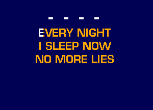EVERY NIGHT
I SLEEP NOW

NO MORE LIES