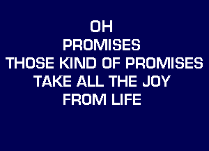0H
PROMISES
THOSE KIND OF PROMISES
TAKE ALL THE JOY
FROM LIFE