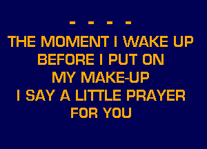 THE MOMENT I WAKE UP
BEFORE I PUT ON
MY MAKE-UP

I SAY A LITTLE PRAYER
FOR YOU