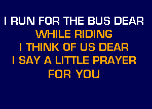 I RUN FOR THE BUS DEAR
INHILE RIDING
I THINK OF US DEAR
I SAY A LITTLE PRAYER

FOR YOU