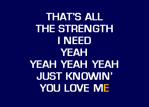 THAT'S ALL
THE STRENGTH
I NEED
YEAH

YEAH YEAH YEAH
JUST KN OWIN'
YOU LOVE ME