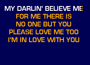 MY DARLIN' BELIEVE ME
FOR ME THERE IS
NO ONE BUT YOU

PLEASE LOVE ME TOO
I'M IN LOVE WITH YOU