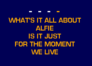 1WHAT'S IT ALL ABOUT
ALFIE

IS IT JUST
FOR THE MOMENT
WE LIVE