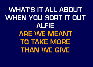 WHATS IT ALL ABOUT
WHEN YOU SORT IT OUT
ALFIE
ARE WE MEANT
TO TAKE MORE
THAN WE GIVE