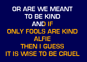 0R ARE WE MEANT
TO BE KIND
AND IF
ONLY FOOLS ARE KIND
ALFIE
THEN I GUESS
IT IS WISE TO BE CRUEL