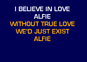 I BELIEVE IN LOVE
ALFIE
1'd'UITHCJUT TRUE LOVE
WE'D JUST EXIST
ALFIE