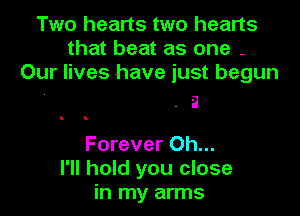 Two hearts two hearts
that beat as one -
Our lives have just begun

. 2

Forever Oh...
I'll hold you close
in my arms