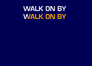 WALK 0N BY
WALK 0N BY