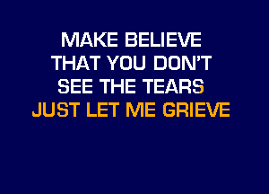 MAKE BELIEVE
THAT YOU DON'T
SEE THE TEARS
JUST LET ME GRIEVE