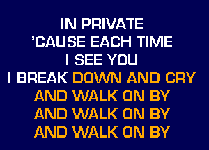 IN PRIVATE
'CAUSE EACH TIME
I SEE YOU
I BREAK DOWN AND CRY
AND WALK 0N BY
AND WALK 0N BY
AND WALK 0N BY
