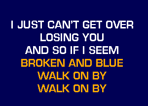 I JUST CAN'T GET OVER
LOSING YOU
AND SO IF I SEEM
BROKEN AND BLUE
WALK 0N BY
WALK 0N BY