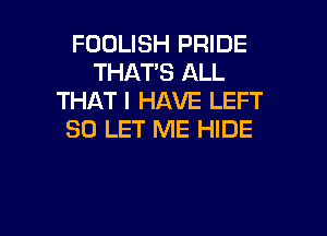 FOOLISH PRIDE
THATS ALL
THAT I HAVE LEFT

SO LET ME HIDE