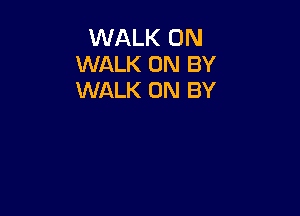 WALK 0N
WALK 0N BY
WALK 0N BY