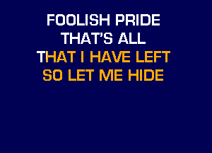 FOOLISH PRIDE
THAT'S ALL
THAT I HAVE LEFT
SO LET ME HIDE