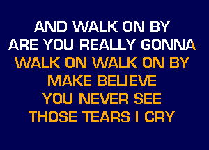 AND WALK 0N BY
ARE YOU REALLY GONNA
WALK 0N WALK 0N BY
MAKE BELIEVE
YOU NEVER SEE
THOSE TEARS I CRY