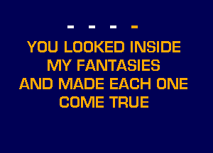 YOU LOOKED INSIDE
MY FANTASIES
AND MADE EACH ONE
COME TRUE