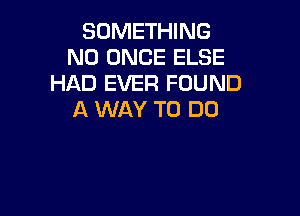 SOMETHING
N0 ONCE ELSE
HAD EVER FOUND

A WAY TO DO