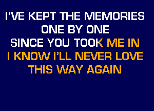 I'VE KEPT THE MEMORIES
ONE BY ONE
SINCE YOU TOOK ME IN
I KNOW I'LL NEVER LOVE
THIS WAY AGAIN