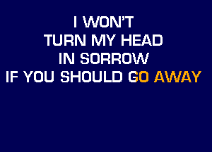 I WON'T
TURN MY HEAD
IN BORROW

IF YOU SHOULD GO AWAY