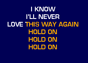 I KNOW
I'LL NEVER
LOVE THIS WAY AGAIN

HOLD 0N
HOLD 0N
HOLD 0N