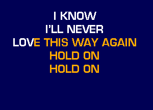 I KNOW
I'LL NEVER
LOVE THIS WAY AGAIN

HOLD 0N
HOLD 0N