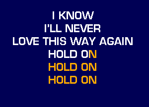 I KNOW
I'LL NEVER
LOVE THIS WAY AGAIN

HOLD 0N
HOLD 0N
HOLD 0N
