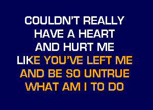 COULDN'T REALLY
HAVE A HEART
AND HURT ME

LIKE YOU'VE LEFT ME
AND BE SO UNTRUE
WHAT AM I TO DO