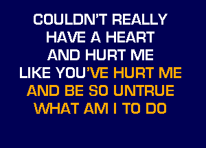 COULDN'T REALLY
HAVE A HEART
AND HURT ME

LIKE YOU'VE HURT ME
AND BE SO UNTRUE
WHAT AM I TO DO