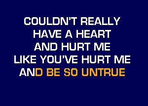 COULDN'T REALLY
HAVE A HEART
AND HURT ME

LIKE YOU'VE HURT ME
AND BE SO UNTRUE