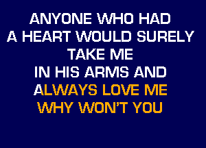 ANYONE WHO HAD
A HEART WOULD SURELY
TAKE ME
IN HIS ARMS AND
ALWAYS LOVE ME
WHY WON'T YOU