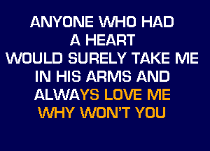 ANYONE WHO HAD
A HEART
WOULD SURELY TAKE ME
IN HIS ARMS AND
ALWAYS LOVE ME
WHY WON'T YOU