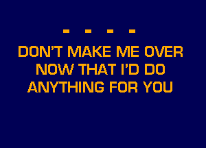 DON'T MAKE ME OVER
NOW THAT I'D DO
ANYTHING FOR YOU