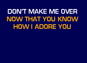 DON'T MAKE ME OVER
NOW THAT YOU KNOW
HOW I ADORE YOU