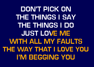 DON'T PICK ON
THE THINGS I SAY
THE THINGS I DO

JUST LOVE ME

WITH ALL MY FAULTS
THE WAY THAT I LOVE YOU

I'M BEGGING YOU