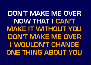 DON'T MAKE ME OVER
NOW THAT I CAN'T
MAKE IT WITHOUT YOU
DON'T MAKE ME OVER
I WOULDN'T CHANGE
ONE THING ABOUT YOU