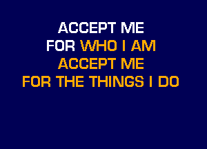 ACCEPT ME
FOR WHO I AM
ACCEPT ME

FOR THE THINGS I DO