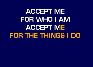 ACCEPT ME
FOR WHO I AM
ACCEPT ME

FOR THE THINGS I DO