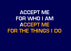 ACCEPT ME
FOR WHO I AM
ACCEPT ME

FOR THE THINGS I DO