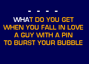 WHAT DO YOU GET
WHEN YOU FALL IN LOVE
A GUY WITH A PIN
T0 BURST YOUR BUBBLE