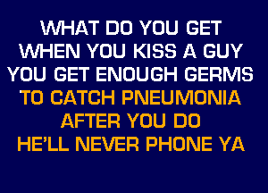 WHAT DO YOU GET
WHEN YOU KISS A GUY
YOU GET ENOUGH GERMS
T0 CATCH PNEUMONIA
AFTER YOU DO
HE'LL NEVER PHONE YA