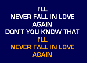 I'LL
NEVER FALL IN LOVE
AGAIN
DON'T YOU KNOW THAT
I'LL
NEVER FALL IN LOVE
AGAIN