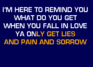 I'M HERE TO REMIND YOU
WHAT DO YOU GET
WHEN YOU FALL IN LOVE
YA ONLY GET LIES
AND PAIN AND BORROW