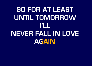 30 FOR AT LEAST
UNTIL TOMORROW
I'LL
NEVER FALL IN LOVE
AGAIN